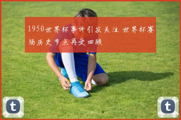 1950世界杯事件引发关注 世界杯赛场历史节点再受回顾
