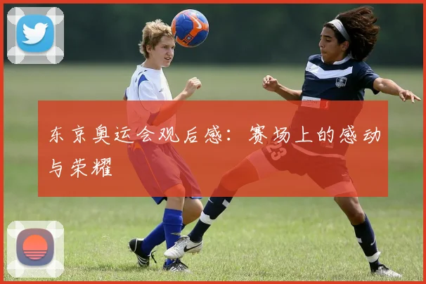 东京奥运会观后感：赛场上的感动与荣耀