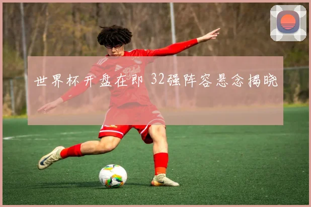 世界杯开盘在即 32强阵容悬念揭晓