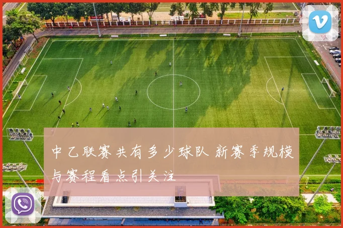 中乙联赛共有多少球队 新赛季规模与赛程看点引关注