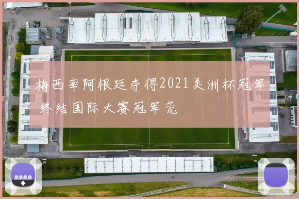 梅西率阿根廷夺得2021美洲杯冠军 终结国际大赛冠军荒