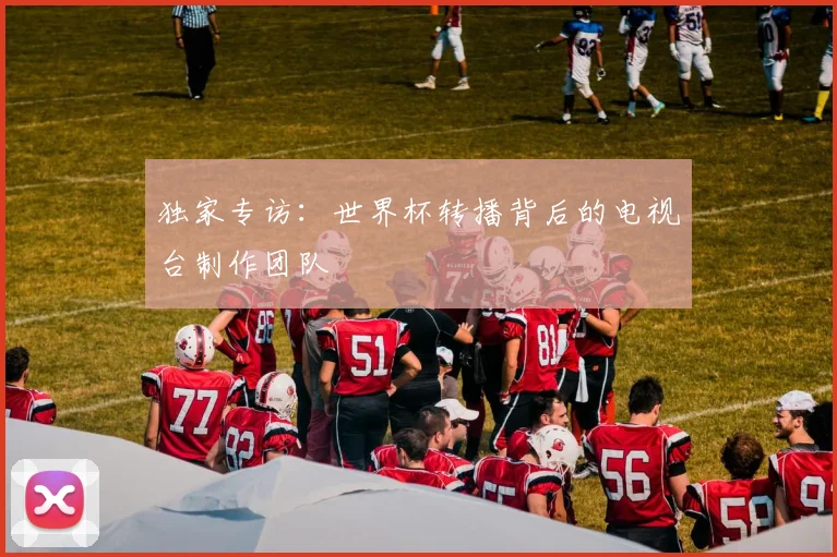 独家专访：世界杯转播背后的电视台制作团队