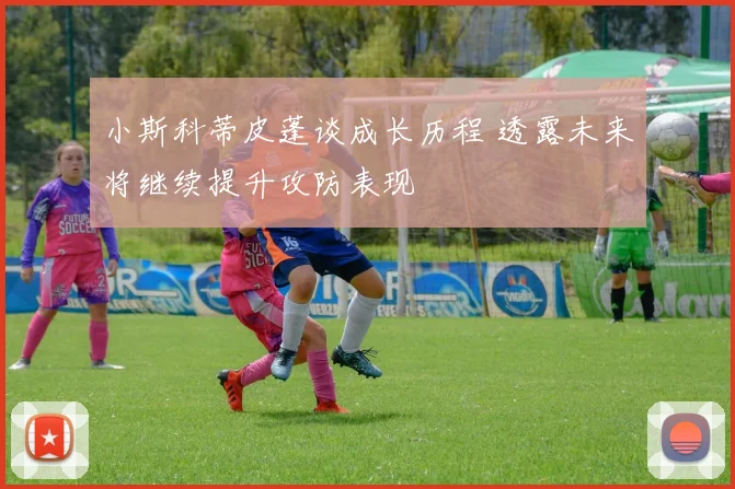 小斯科蒂皮蓬谈成长历程 透露未来将继续提升攻防表现