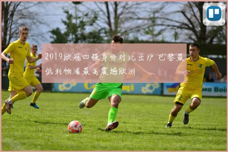 2019欧冠四强身价对比出炉 巴黎最低利物浦最高震撼欧洲