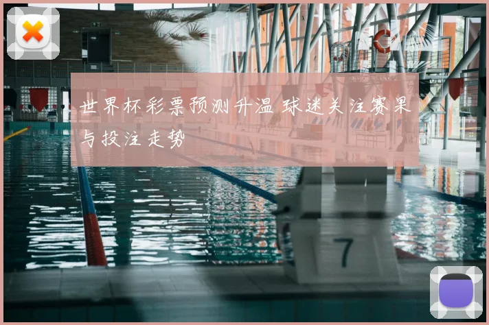 世界杯彩票预测升温 球迷关注赛果与投注走势