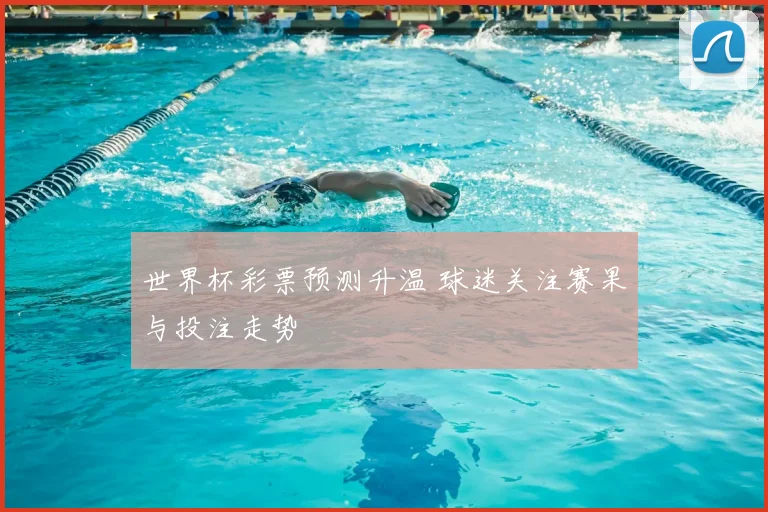 世界杯彩票预测升温 球迷关注赛果与投注走势