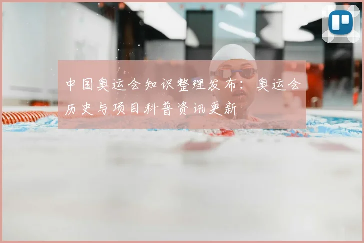 中国奥运会知识整理发布:奥运会历史与项目科普资讯更新