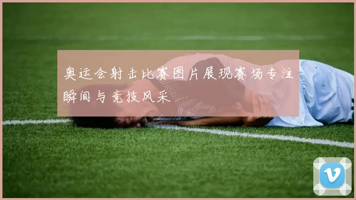 奥运会射击比赛图片展现赛场专注瞬间与竞技风采